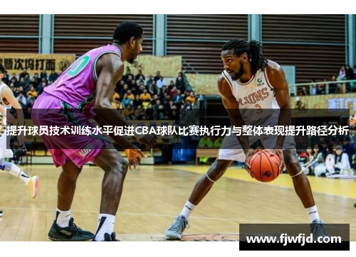 提升球员技术训练水平促进CBA球队比赛执行力与整体表现提升路径分析
