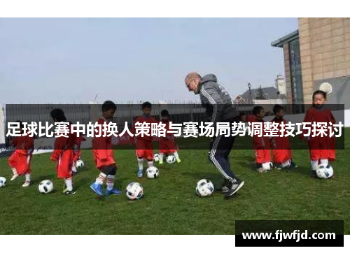 足球比赛中的换人策略与赛场局势调整技巧探讨