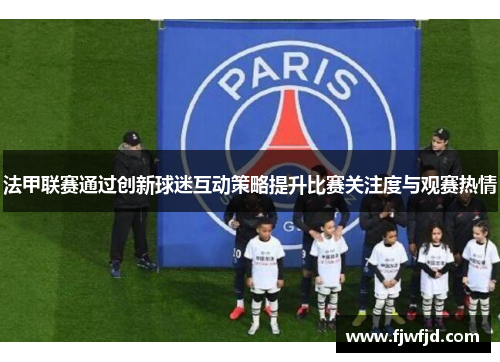 法甲联赛通过创新球迷互动策略提升比赛关注度与观赛热情