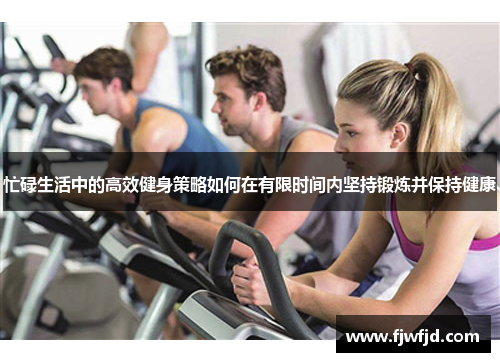 忙碌生活中的高效健身策略如何在有限时间内坚持锻炼并保持健康