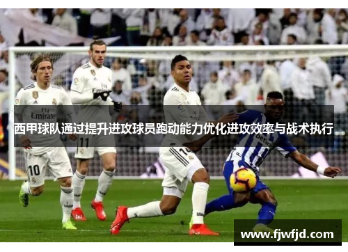 西甲球队通过提升进攻球员跑动能力优化进攻效率与战术执行