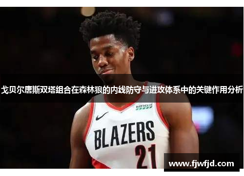 戈贝尔唐斯双塔组合在森林狼的内线防守与进攻体系中的关键作用分析