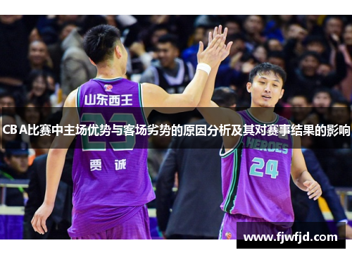 CBA比赛中主场优势与客场劣势的原因分析及其对赛事结果的影响
