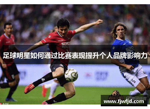 足球明星如何通过比赛表现提升个人品牌影响力